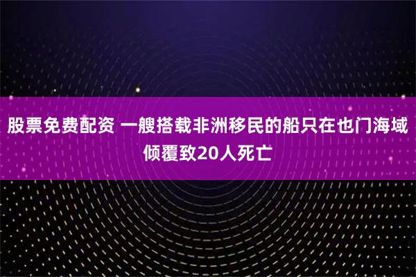 股票免费配资 一艘搭载非洲移民的船只在也门海域倾覆致20人死亡