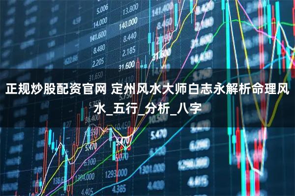 正规炒股配资官网 定州风水大师白志永解析命理风水_五行_分析_八字