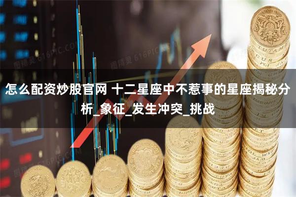 怎么配资炒股官网 十二星座中不惹事的星座揭秘分析_象征_发生冲突_挑战