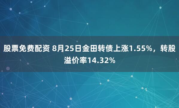 股票免费配资 8月25日金田转债上涨1.55%，转股溢价率14.32%
