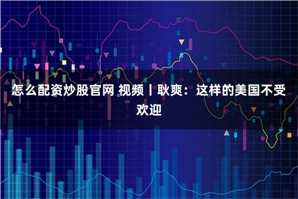 怎么配资炒股官网 视频丨耿爽：这样的美国不受欢迎