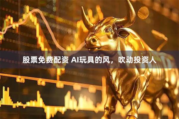 股票免费配资 AI玩具的风，吹动投资人