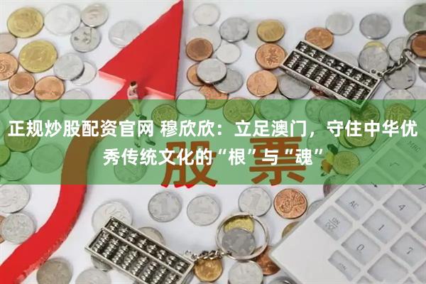 正规炒股配资官网 穆欣欣：立足澳门，守住中华优秀传统文化的“根”与“魂”