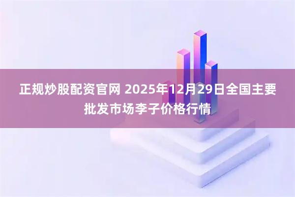 正规炒股配资官网 2025年12月29日全国主要批发市场李子价格行情