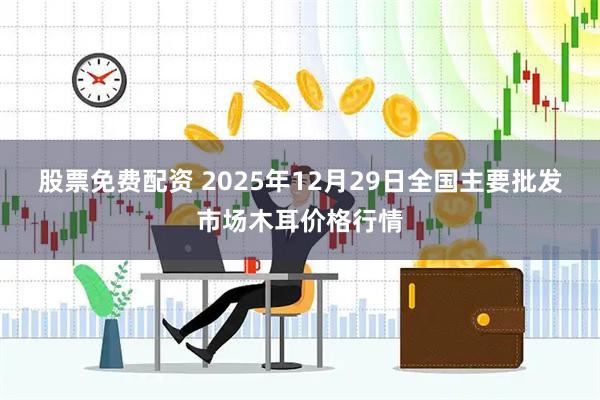 股票免费配资 2025年12月29日全国主要批发市场木耳价格行情