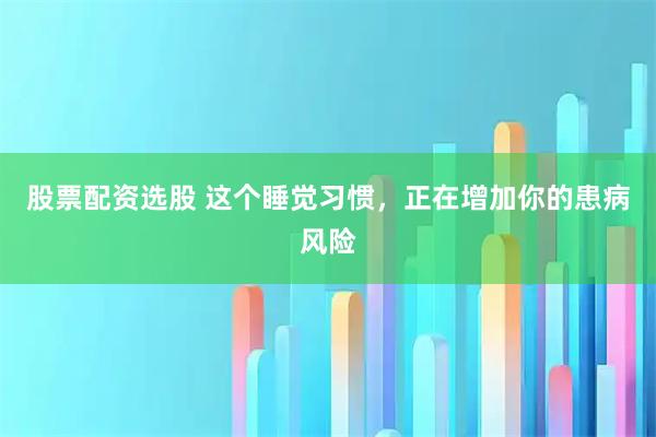 股票配资选股 这个睡觉习惯，正在增加你的患病风险