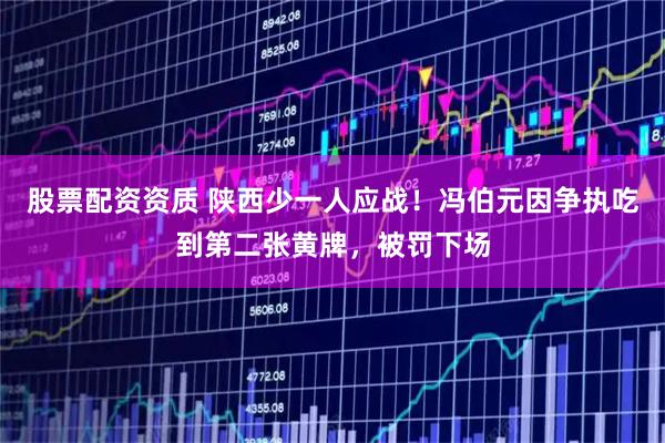 股票配资资质 陕西少一人应战！冯伯元因争执吃到第二张黄牌，被罚下场